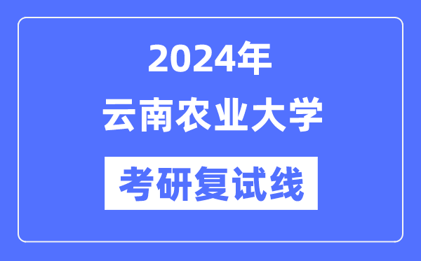 2024年云南农业大学各专业考研复试分数线一览表(含2023年)