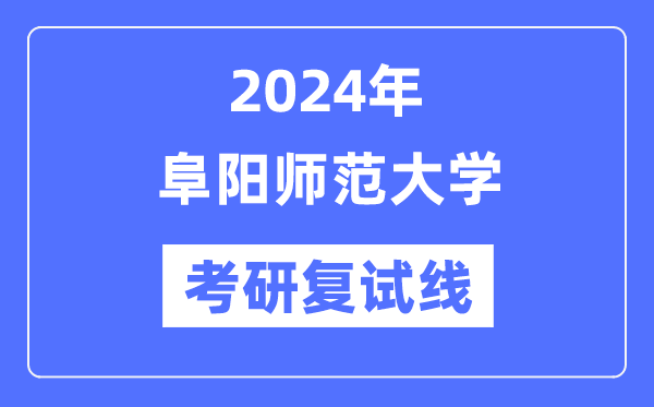 2024年阜阳师范大学各专业考研复试分数线一览表(含2023年)