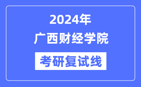 2024年广西财经学院各专业考研复试分数线一览表(含2023年)