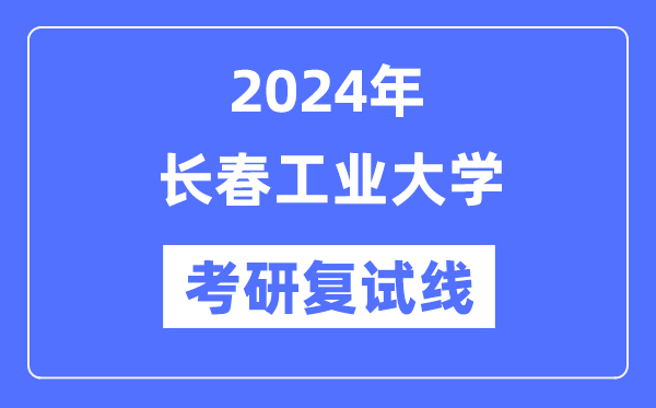 2024年长春产业大学各专业考研复试分数线一览表（含2023年）