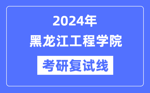 2024年黑龙江工程学院各专业考研复试分数线一览表（含2023年）