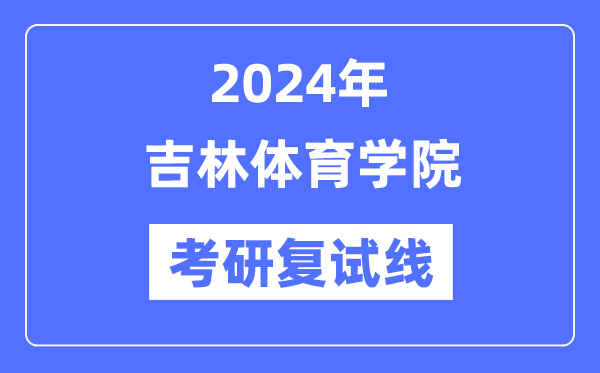 2024年吉林体育学院各专业考研复试分数线一览表(含2023年)