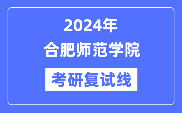2024年合肥师范学院各专业考研复试分数线一览表(含2023年)