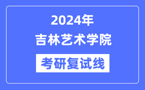 2024年吉林艺术学院各专业考研复试分数线一览表(含2023年)