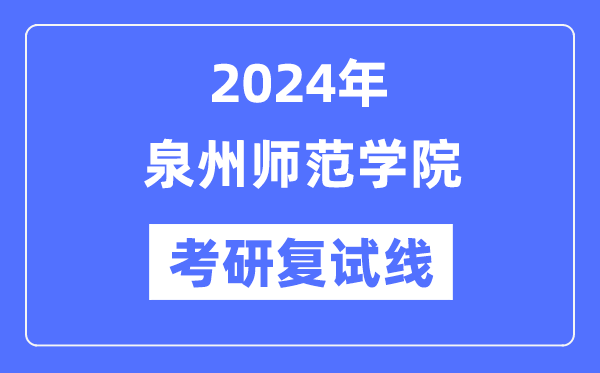 2024年泉州师范学院各专业考研复试分数线一览表(含2023年)
