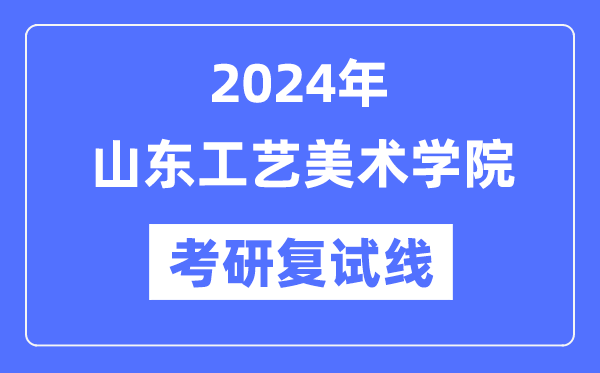2024年山东工艺美术学院各专业考研复试分数线一览表(含2023年)