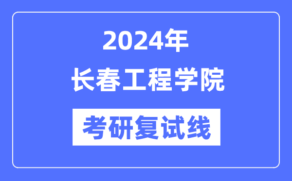 2024年长春工程学院各专业考研复试分数线一览表(含2023年)
