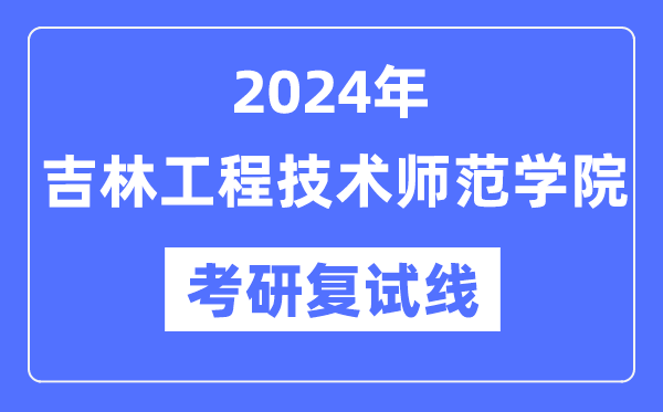 2024年吉林工程手艺师范学院各专业考研复试分数线一览表（含2023年）