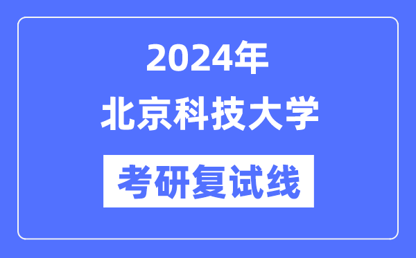 2024年北京科技大学各专业考研复试分数线一览表(含2023年)