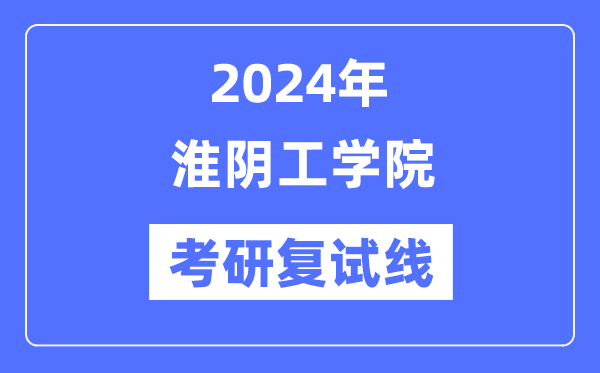 2024年淮阴工学院各专业考研复试分数线一览表(含2023年)