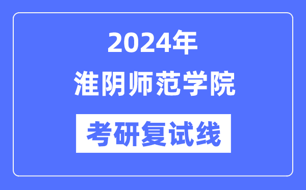 2024年淮阴师范学院各专业考研复试分数线一览表(含2023年)