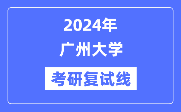 2024年广州大学各专业考研复试分数线一览表(含2023年)