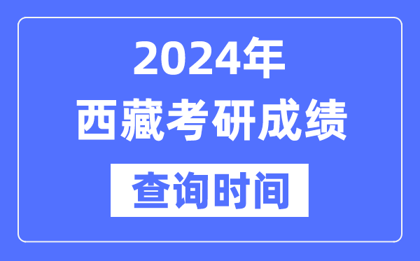 2024西藏考研成就查问时辰,西藏考研成就甚么时辰发布?