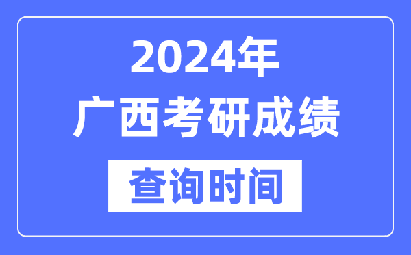 2024广西考研成就查问时辰,广西考研成就甚么时辰发布？
