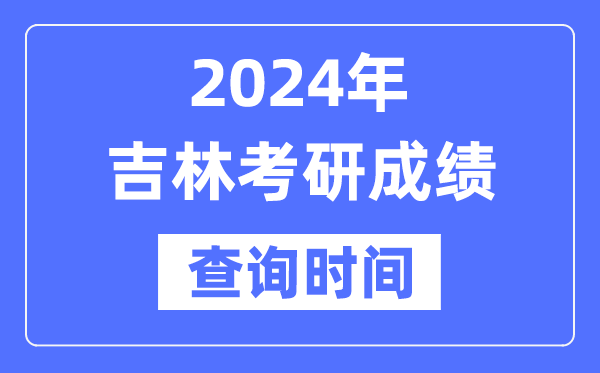 2024吉林省考研成就查问时辰,吉林考研成就甚么时辰发布?