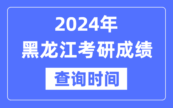 2024黑龙江省考研成就查问时辰,黑龙江考研成就甚么时辰发布?