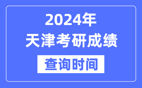 2024天津市考研成就查问时辰,天津考研成就甚么时辰发布？