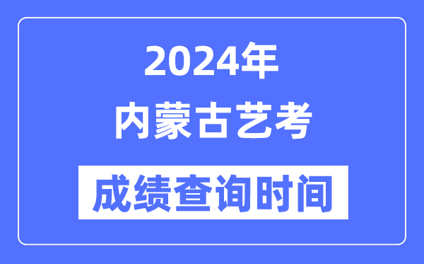 2024年内蒙古艺考成就查问时辰,内蒙古艺考分数甚么时辰宣布？