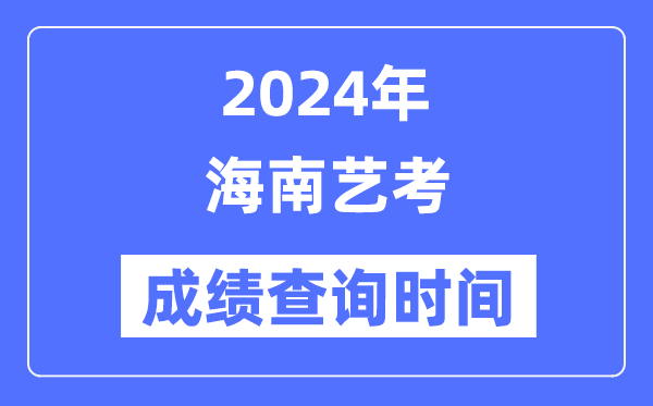 2024年海南艺考成就查问时辰,海南艺考分数甚么时辰发布？