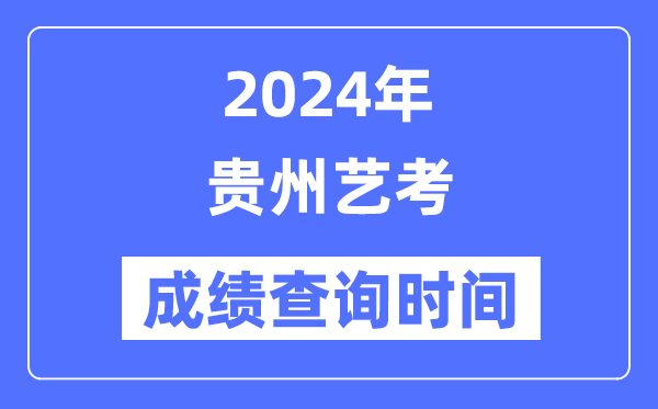 2024年贵州艺考成就查问时辰,贵州艺考分数甚么时辰宣布？