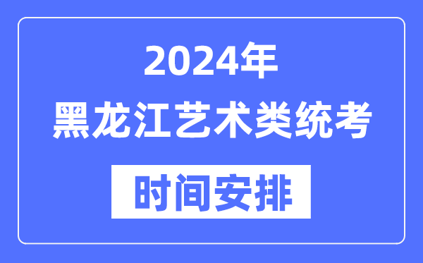 2024年黑龙江艺考时辰详细支配,黑龙江艺术类统考是几月几日