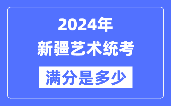 2024年新疆艺术统考满分是几多,新疆艺考科目及分值