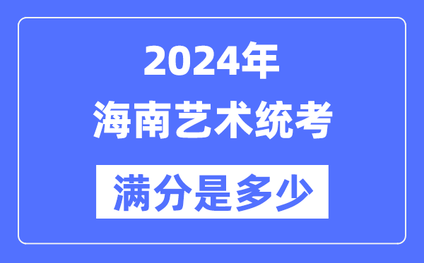 2024年海南艺术统考满分是几多,海南艺考科目及分值