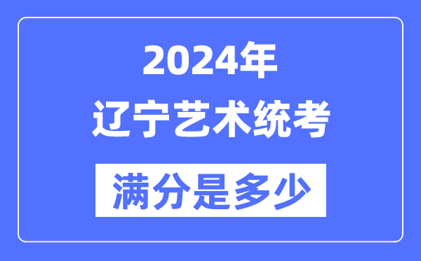 2024年辽宁艺术统考满分是几多,辽宁艺考科目及分值