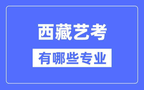 西藏艺考有哪些专业,西藏艺术统考选甚么专业？