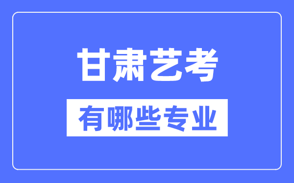 甘肃艺考有哪些专业,甘肃艺术统考选甚么专业？