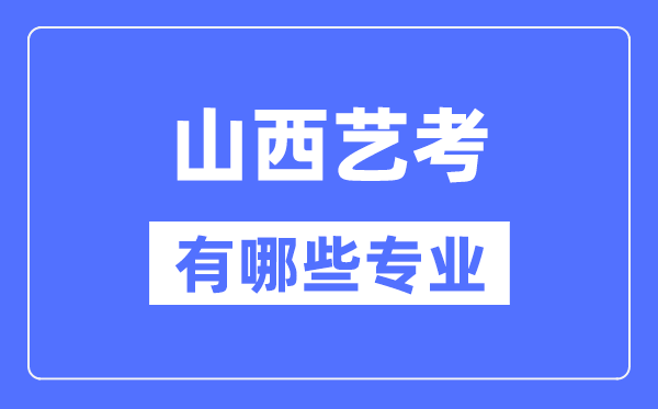 山西艺考有哪些专业,山西艺术统考选甚么专业?
