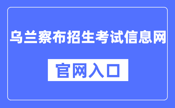 乌兰察布招生测验信息网官网进口（//www.wlcbzskszx.cn/）
