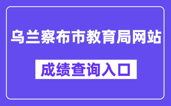 乌兰察布市教导局网站成就查问进口（//www.wlcbzskszx.cn/）