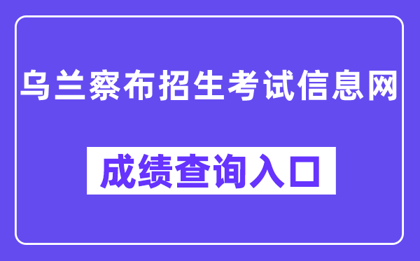 乌兰察布招生测验信息网成就查问进口（//www.wlcbzskszx.cn/）