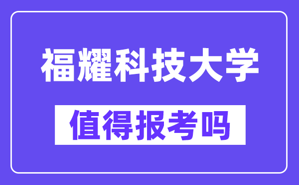 福耀科技大学值得报考吗,甚么时辰招生？