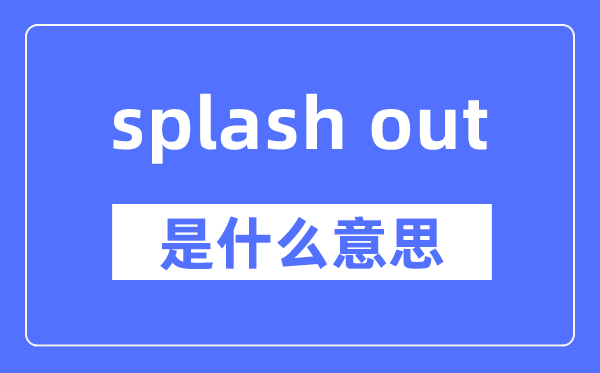 splash out是甚么意义,splash out怎样读,中文翻译是甚么