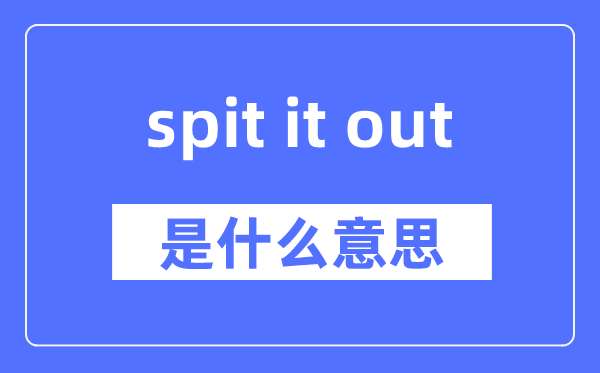 spit it out是甚么意义,spit it out怎样读,中文翻译是甚么