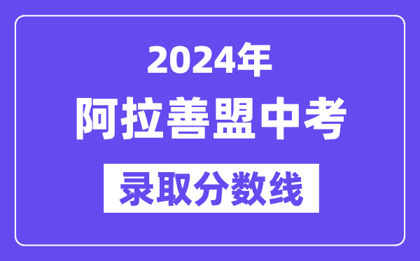 2024年阿拉善盟中考登科分数线一览表(含积年分数线)