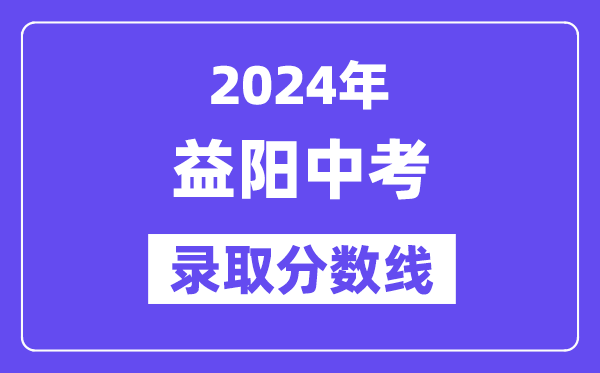 2024年益阳中考登科分数线一览表(含积年分数线)