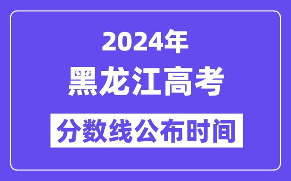 2024年黑龙江高考分数线宣布时候,详细几号几点宣布？