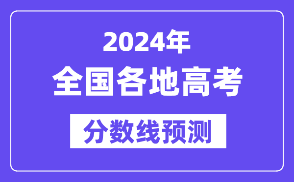 2024年天下各地高考登科分数线预估（含本科、一本、二本、专科分数线）