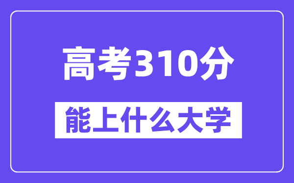 2024年高考310分摆布能上甚么大学,310分能够或许报考哪些大学?