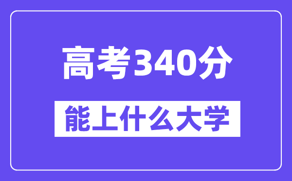 2024年高考340分摆布能上甚么大学,340分能够或许报考哪些大学？