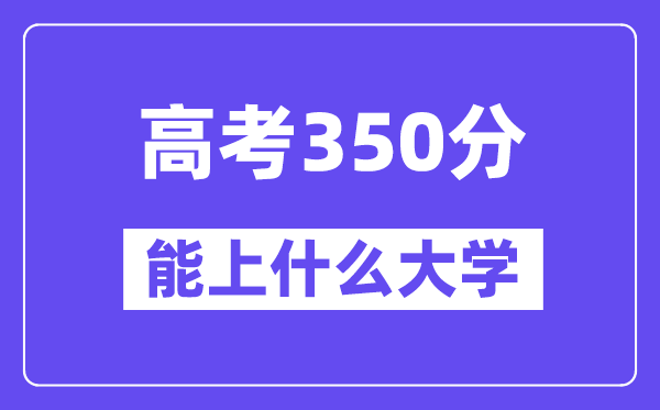 2024年高考350分摆布能上甚么大学,350分能够报考哪些大学？