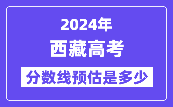 2024年西藏高考分数线预估是几多(一本二本线预估)