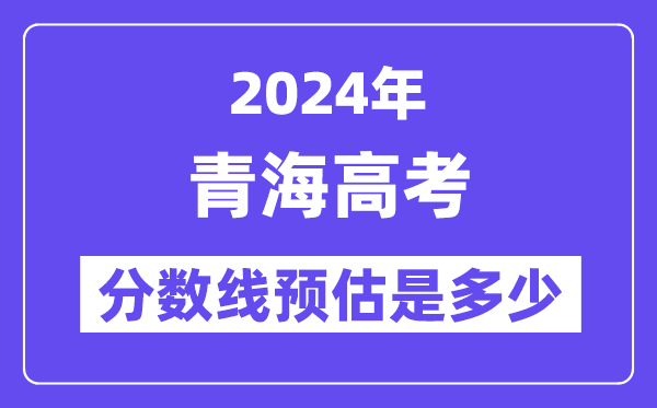 2024年青海高考分数线预估是几多(一本二本线预估)