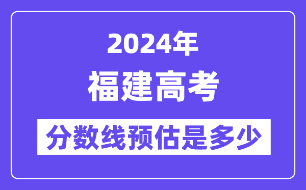 2024年福建高考分数线预估是几多（特控线本科线预估）