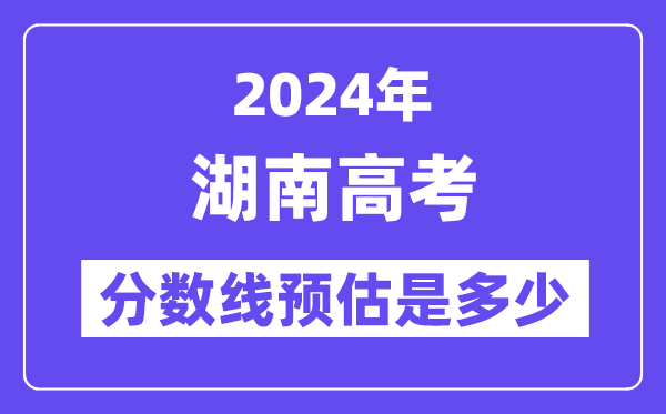 2024年湖南高考分数线预估是几多（特控线本科线预估）