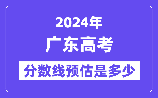 2024年广东高考分数线预估是几多（特控线本科线预估）