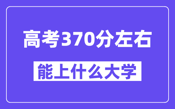 青海高考370分摆布能上甚么大学？附370分大大名单一览表